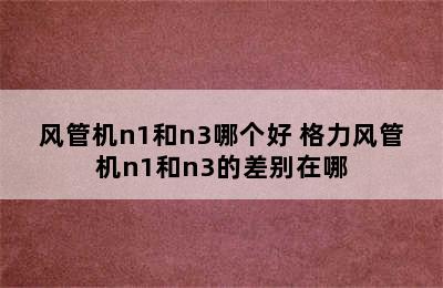 风管机n1和n3哪个好 格力风管机n1和n3的差别在哪